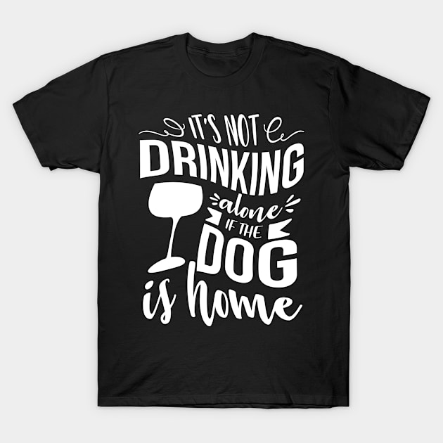 It's Not Drinking Alone If The Dog Is Home T-Shirt by goldstarling